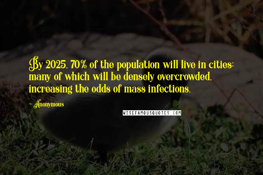 Anonymous Quotes: By 2025, 70% of the population will live in cities; many of which will be densely overcrowded, increasing the odds of mass infections.
