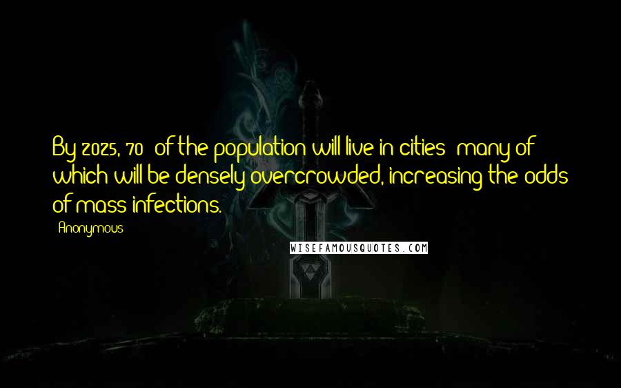 Anonymous Quotes: By 2025, 70% of the population will live in cities; many of which will be densely overcrowded, increasing the odds of mass infections.