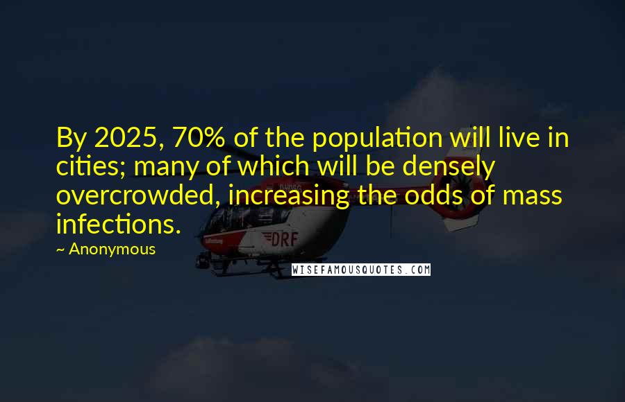 Anonymous Quotes: By 2025, 70% of the population will live in cities; many of which will be densely overcrowded, increasing the odds of mass infections.