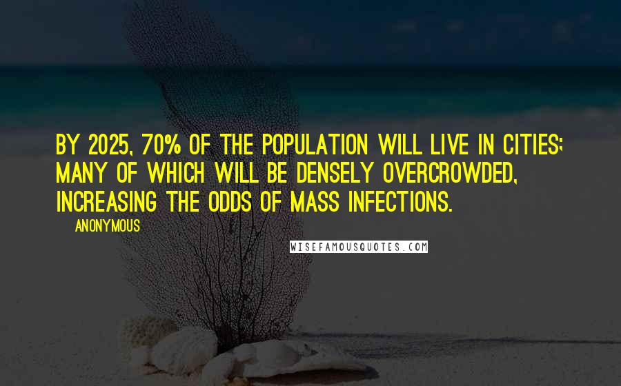 Anonymous Quotes: By 2025, 70% of the population will live in cities; many of which will be densely overcrowded, increasing the odds of mass infections.