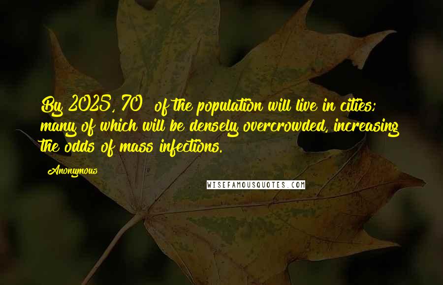 Anonymous Quotes: By 2025, 70% of the population will live in cities; many of which will be densely overcrowded, increasing the odds of mass infections.