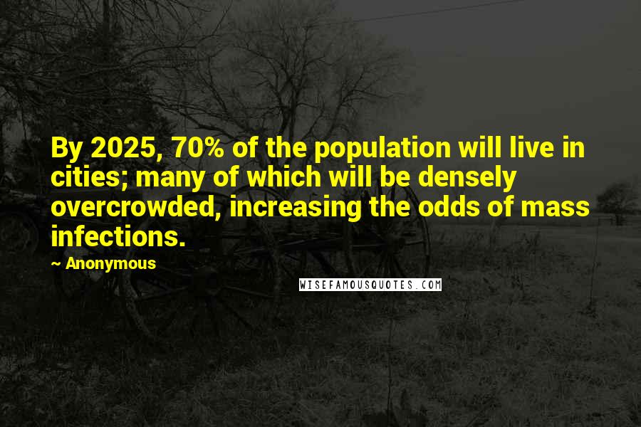 Anonymous Quotes: By 2025, 70% of the population will live in cities; many of which will be densely overcrowded, increasing the odds of mass infections.