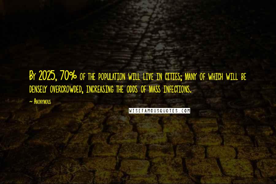 Anonymous Quotes: By 2025, 70% of the population will live in cities; many of which will be densely overcrowded, increasing the odds of mass infections.