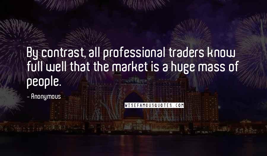 Anonymous Quotes: By contrast, all professional traders know full well that the market is a huge mass of people.