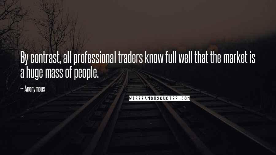 Anonymous Quotes: By contrast, all professional traders know full well that the market is a huge mass of people.