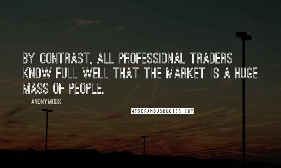 Anonymous Quotes: By contrast, all professional traders know full well that the market is a huge mass of people.