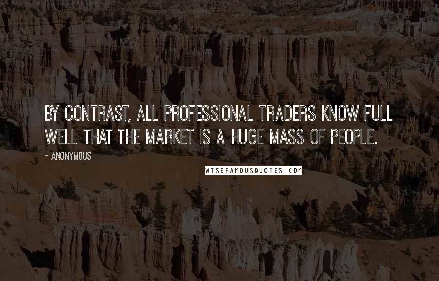 Anonymous Quotes: By contrast, all professional traders know full well that the market is a huge mass of people.