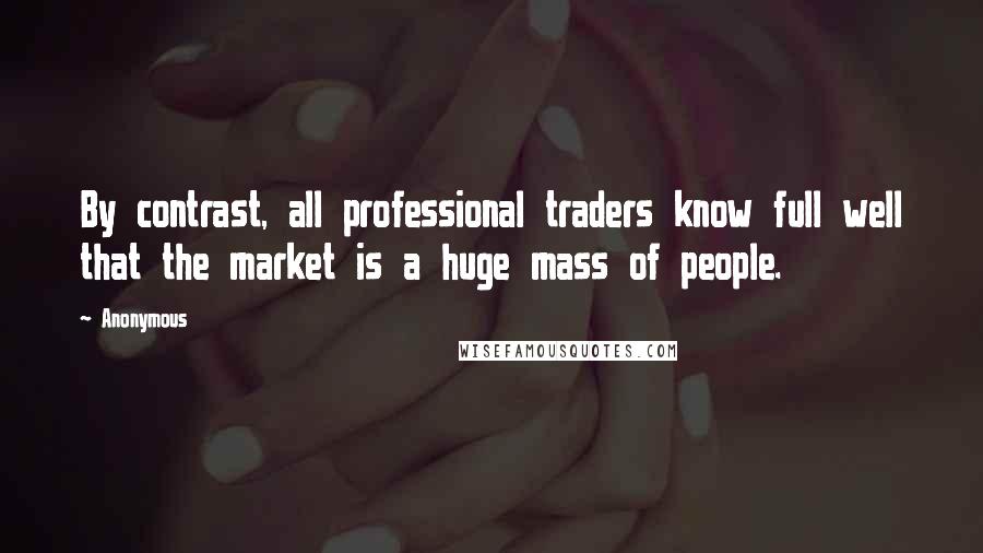 Anonymous Quotes: By contrast, all professional traders know full well that the market is a huge mass of people.