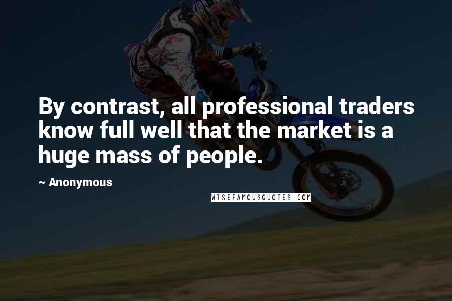 Anonymous Quotes: By contrast, all professional traders know full well that the market is a huge mass of people.