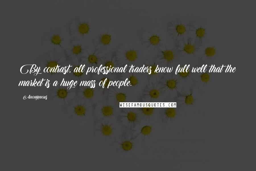 Anonymous Quotes: By contrast, all professional traders know full well that the market is a huge mass of people.