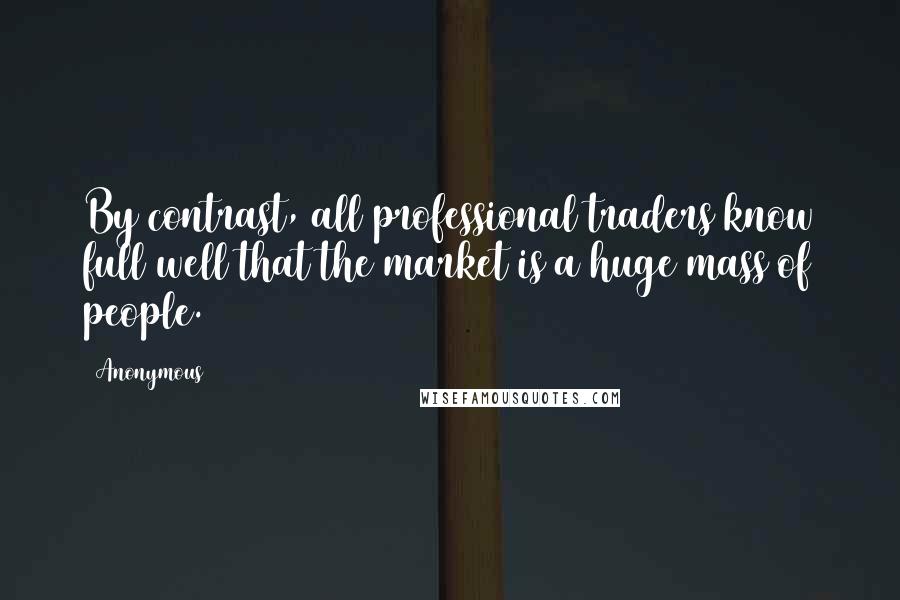 Anonymous Quotes: By contrast, all professional traders know full well that the market is a huge mass of people.