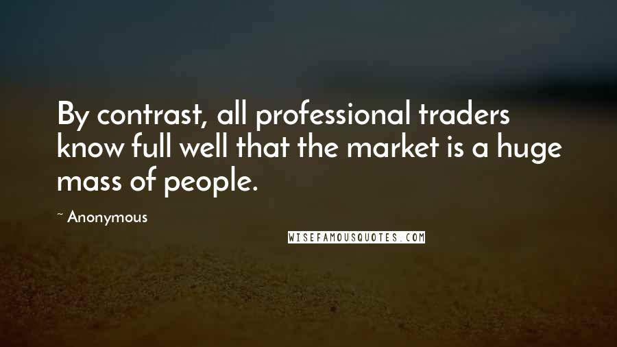 Anonymous Quotes: By contrast, all professional traders know full well that the market is a huge mass of people.