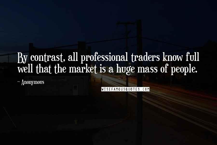 Anonymous Quotes: By contrast, all professional traders know full well that the market is a huge mass of people.