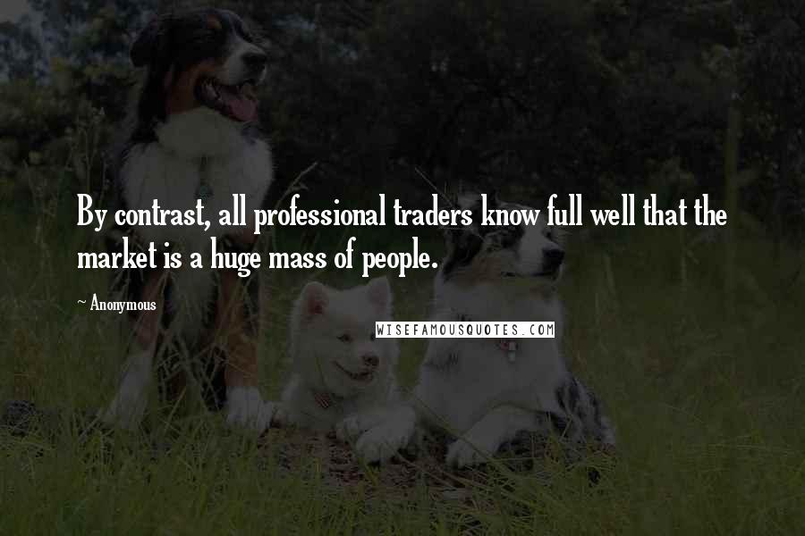 Anonymous Quotes: By contrast, all professional traders know full well that the market is a huge mass of people.