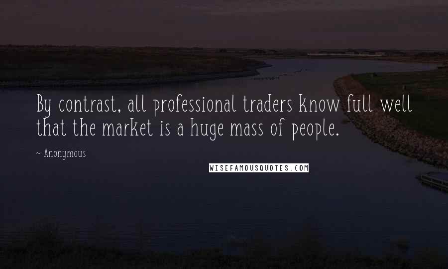 Anonymous Quotes: By contrast, all professional traders know full well that the market is a huge mass of people.