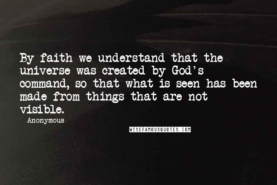 Anonymous Quotes: By faith we understand that the universe was created by God's command, so that what is seen has been made from things that are not visible.