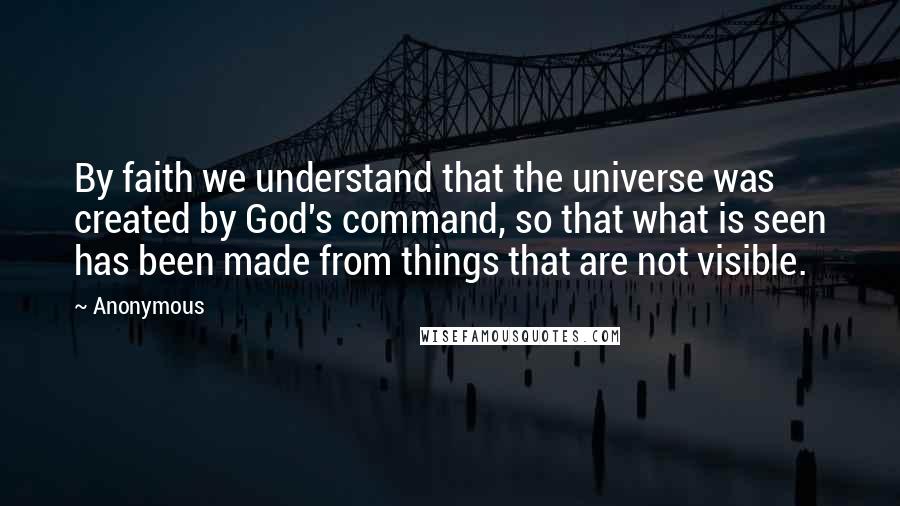 Anonymous Quotes: By faith we understand that the universe was created by God's command, so that what is seen has been made from things that are not visible.