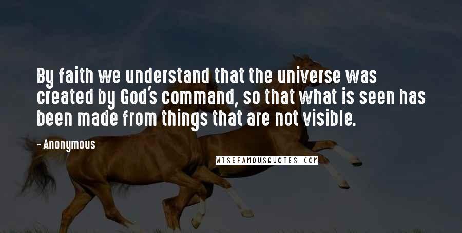 Anonymous Quotes: By faith we understand that the universe was created by God's command, so that what is seen has been made from things that are not visible.