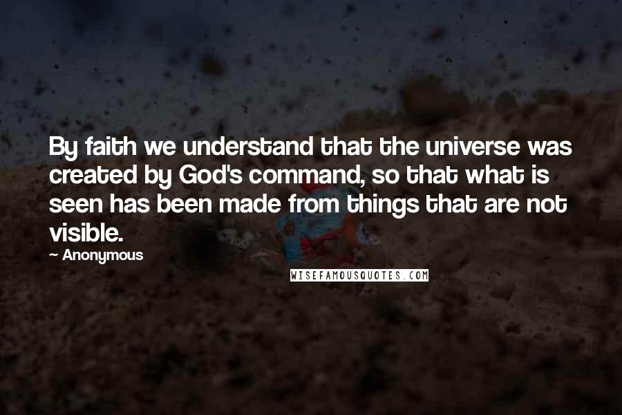 Anonymous Quotes: By faith we understand that the universe was created by God's command, so that what is seen has been made from things that are not visible.