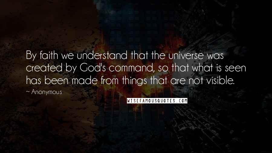 Anonymous Quotes: By faith we understand that the universe was created by God's command, so that what is seen has been made from things that are not visible.