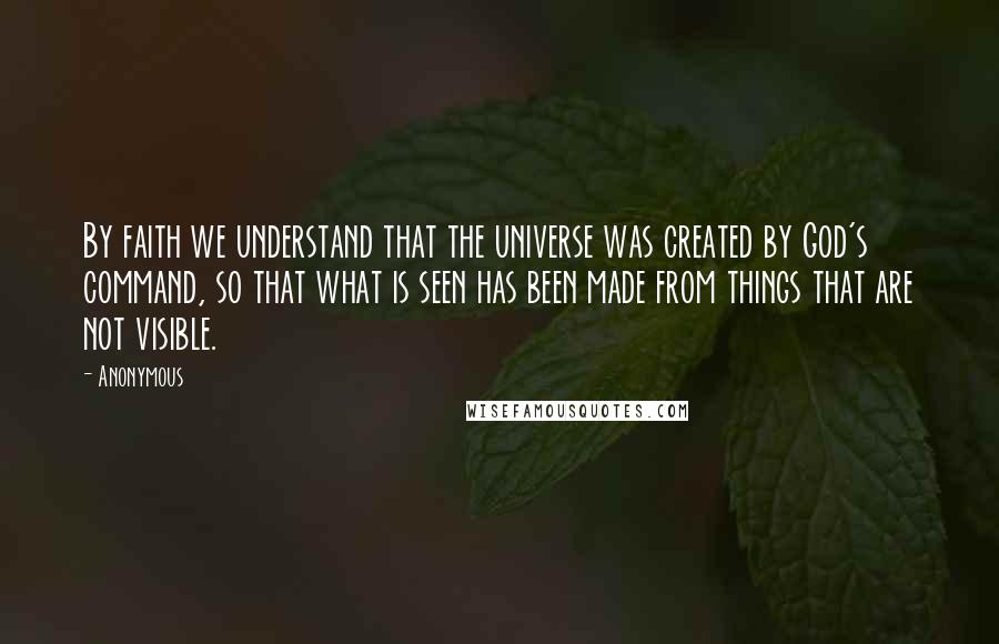 Anonymous Quotes: By faith we understand that the universe was created by God's command, so that what is seen has been made from things that are not visible.