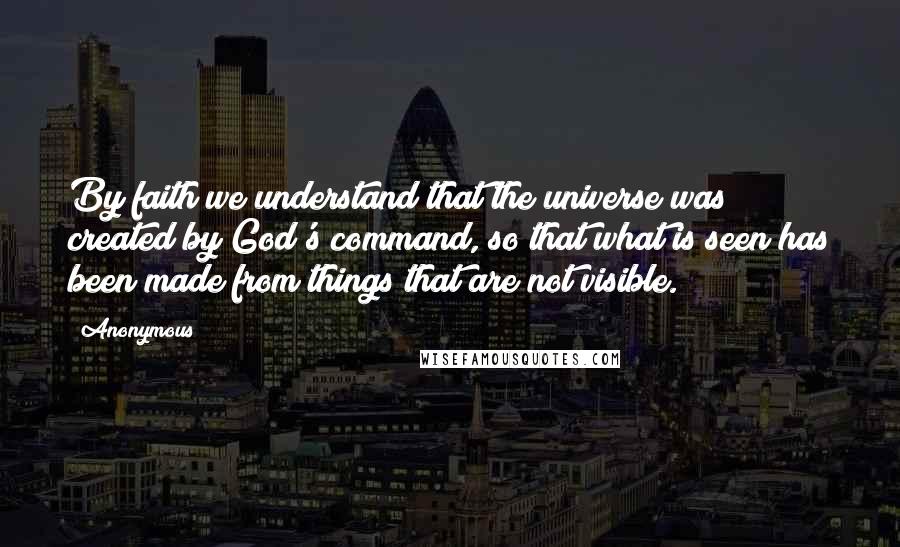 Anonymous Quotes: By faith we understand that the universe was created by God's command, so that what is seen has been made from things that are not visible.