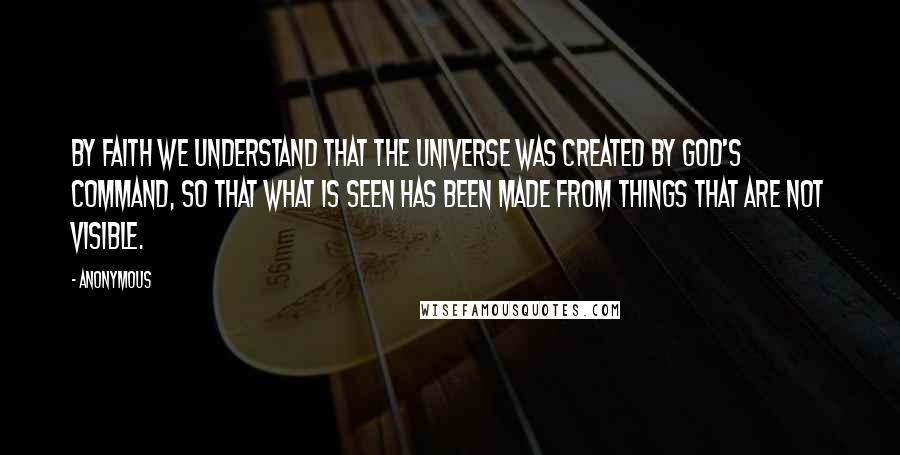 Anonymous Quotes: By faith we understand that the universe was created by God's command, so that what is seen has been made from things that are not visible.