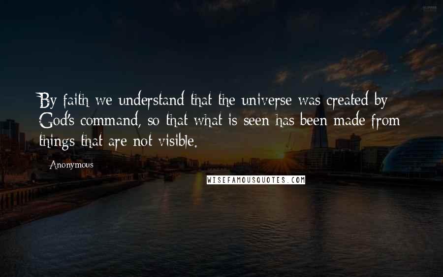 Anonymous Quotes: By faith we understand that the universe was created by God's command, so that what is seen has been made from things that are not visible.