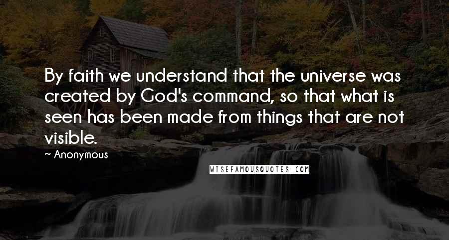 Anonymous Quotes: By faith we understand that the universe was created by God's command, so that what is seen has been made from things that are not visible.