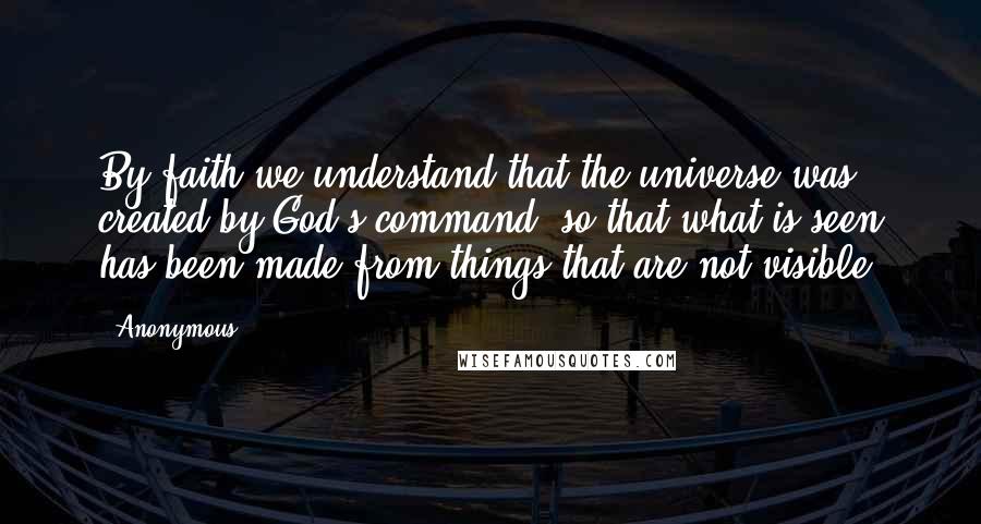 Anonymous Quotes: By faith we understand that the universe was created by God's command, so that what is seen has been made from things that are not visible.