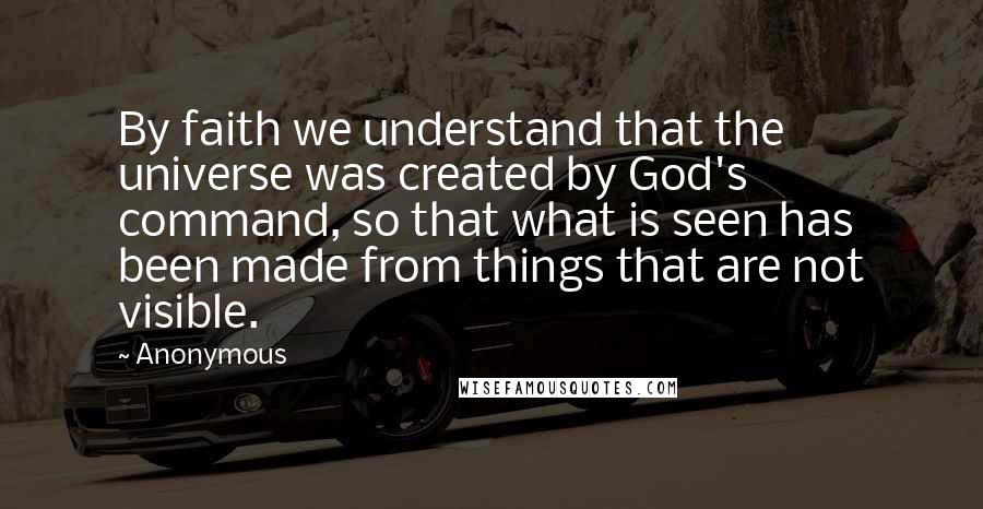 Anonymous Quotes: By faith we understand that the universe was created by God's command, so that what is seen has been made from things that are not visible.