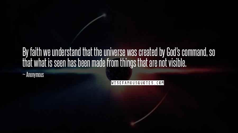 Anonymous Quotes: By faith we understand that the universe was created by God's command, so that what is seen has been made from things that are not visible.