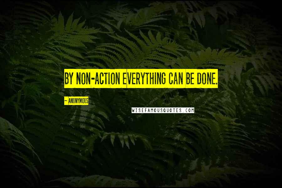 Anonymous Quotes: By non-action everything can be done.