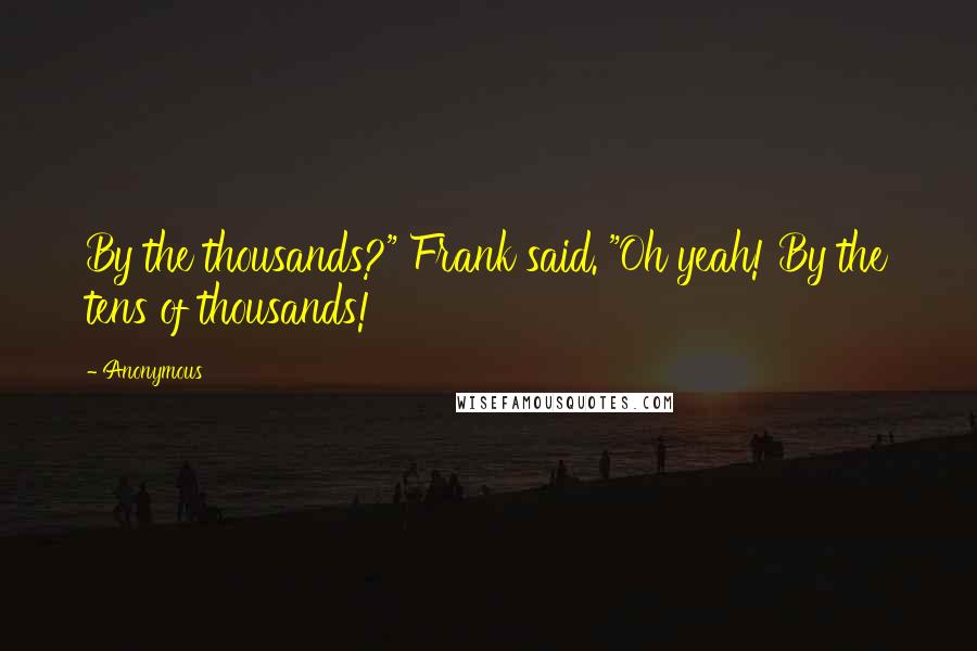 Anonymous Quotes: By the thousands?" Frank said. "Oh yeah! By the tens of thousands!