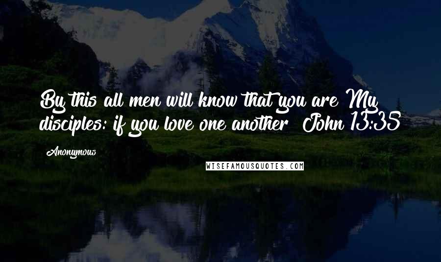 Anonymous Quotes: By this all men will know that you are My disciples: if you love one another! John 13:35