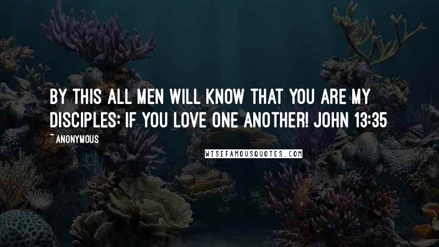 Anonymous Quotes: By this all men will know that you are My disciples: if you love one another! John 13:35