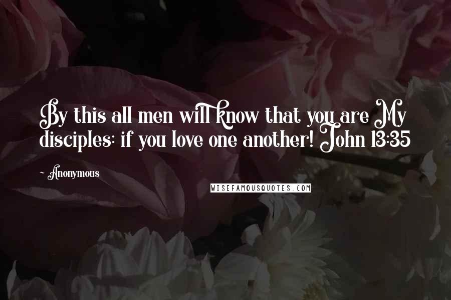 Anonymous Quotes: By this all men will know that you are My disciples: if you love one another! John 13:35