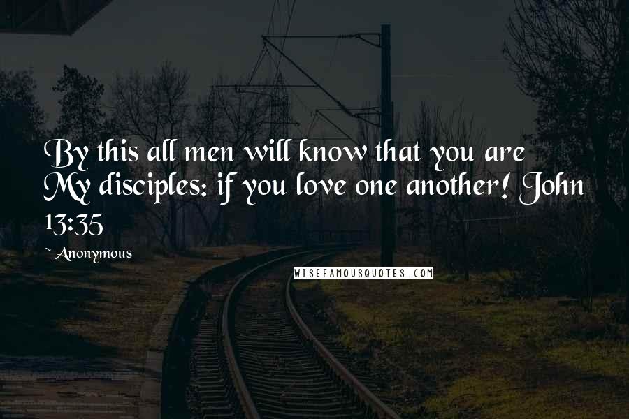 Anonymous Quotes: By this all men will know that you are My disciples: if you love one another! John 13:35