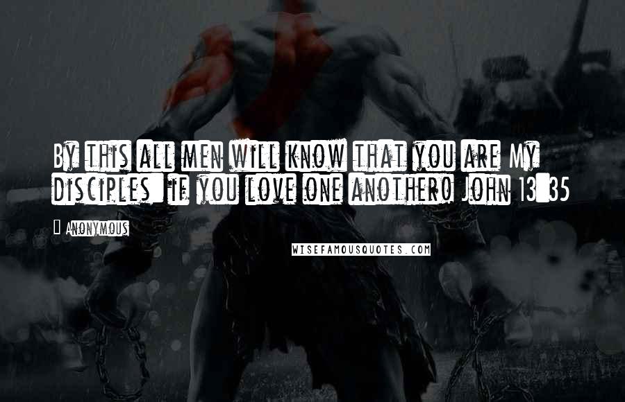 Anonymous Quotes: By this all men will know that you are My disciples: if you love one another! John 13:35