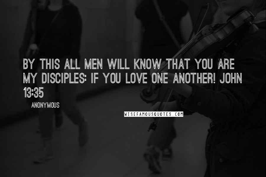 Anonymous Quotes: By this all men will know that you are My disciples: if you love one another! John 13:35