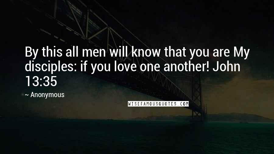 Anonymous Quotes: By this all men will know that you are My disciples: if you love one another! John 13:35