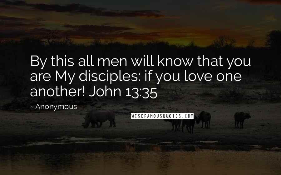 Anonymous Quotes: By this all men will know that you are My disciples: if you love one another! John 13:35