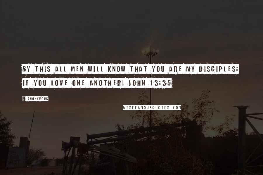 Anonymous Quotes: By this all men will know that you are My disciples: if you love one another! John 13:35