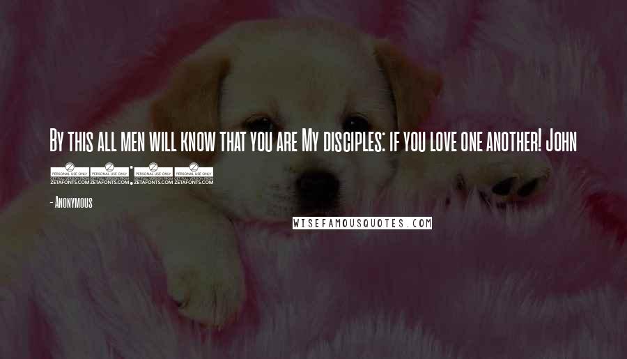 Anonymous Quotes: By this all men will know that you are My disciples: if you love one another! John 13:35