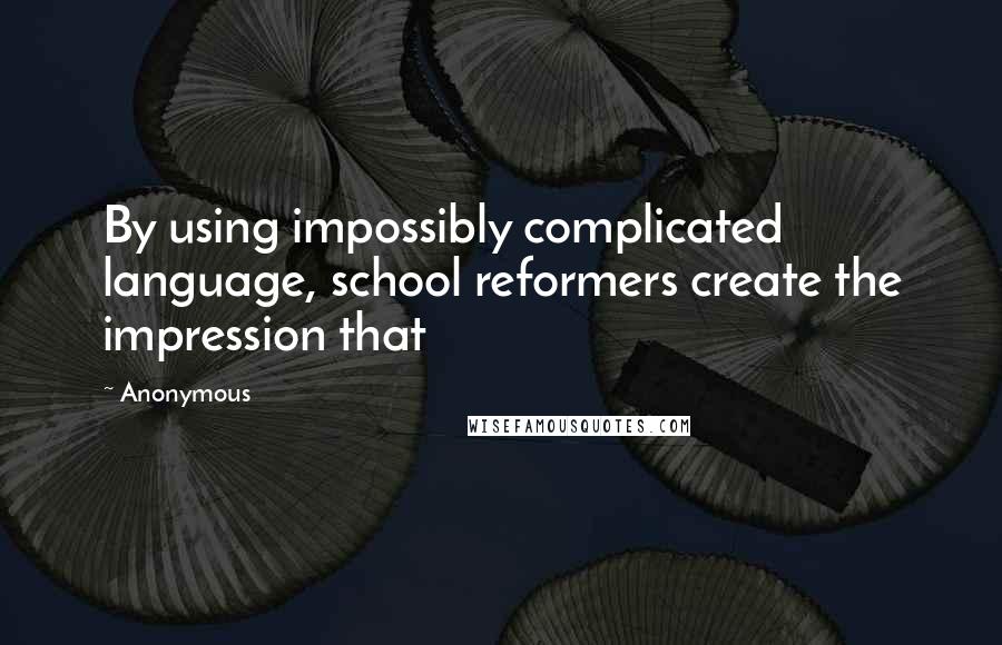 Anonymous Quotes: By using impossibly complicated language, school reformers create the impression that