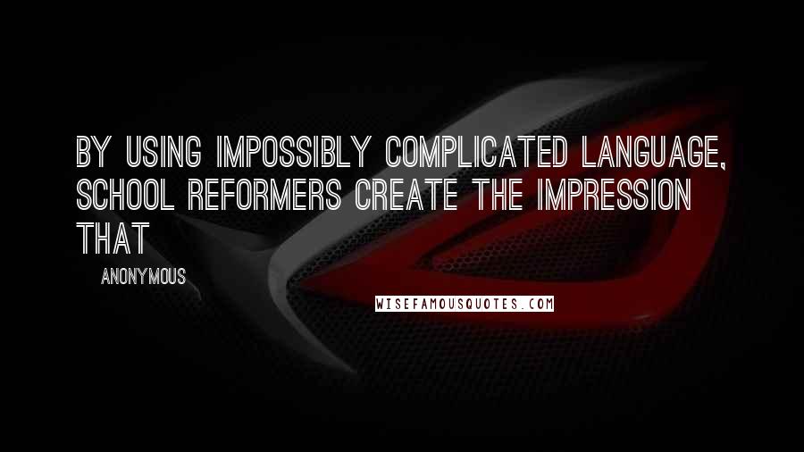 Anonymous Quotes: By using impossibly complicated language, school reformers create the impression that