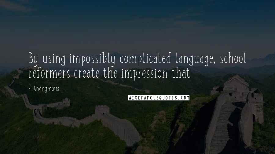 Anonymous Quotes: By using impossibly complicated language, school reformers create the impression that