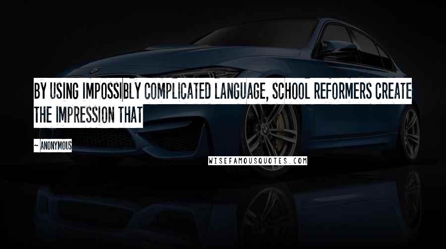 Anonymous Quotes: By using impossibly complicated language, school reformers create the impression that