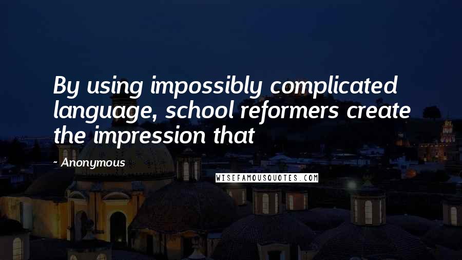 Anonymous Quotes: By using impossibly complicated language, school reformers create the impression that
