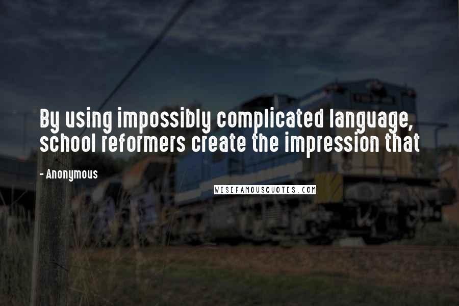 Anonymous Quotes: By using impossibly complicated language, school reformers create the impression that